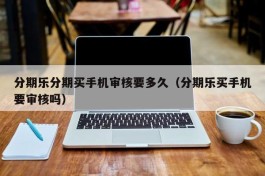 分期乐分期买手机审核要多久（分期乐买手机要审核吗）