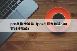 pos机刷卡被骗（pos机刷卡被骗300可以报警吗）