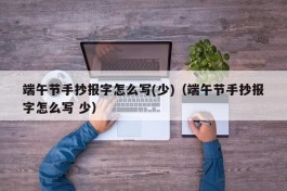端午节手抄报字怎么写(少)（端午节手抄报字怎么写 少）