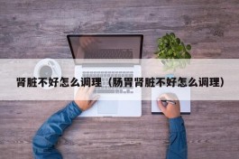 肾脏不好怎么调理（肠胃肾脏不好怎么调理）
