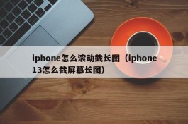 iphone怎么滚动截长图（iphone13怎么截屏幕长图）