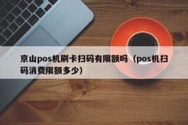 京山pos机刷卡扫码有限额吗（pos机扫码消费限额多少）