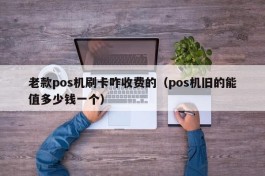 老款pos机刷卡咋收费的（pos机旧的能值多少钱一个）