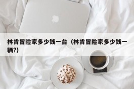 林肯冒险家多少钱一台（林肯冒险家多少钱一辆?）