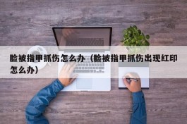 脸被指甲抓伤怎么办（脸被指甲抓伤出现红印怎么办）