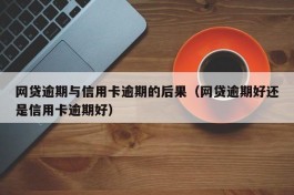 网贷逾期与信用卡逾期的后果（网贷逾期好还是信用卡逾期好）