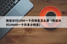 微信分付1500一个月利息怎么算（微信分付10000一个月多少利息）