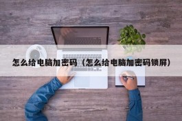 怎么给电脑加密码（怎么给电脑加密码锁屏）