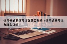 信用卡逾期还可以贷款买车吗（信用逾期可以办理车贷吗）