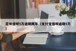 花呗借呗5万逾期两年（支付宝借呗逾期5万）