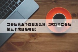 立春后第五个戊日怎么算（2021年立春后第五个戊日是哪日）
