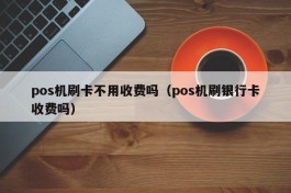 pos机刷卡不用收费吗（pos机刷银行卡收费吗）