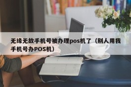 无缘无故手机号被办理pos机了（别人用我手机号办POS机）