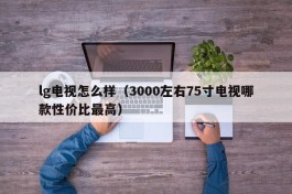 lg电视怎么样（3000左右75寸电视哪款性价比最高）