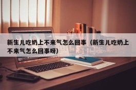 新生儿吃奶上不来气怎么回事（新生儿吃奶上不来气怎么回事呀）