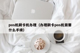 pos机刷卡机办理（办理刷卡pos机需要什么手续）