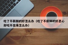 吃了不新鲜的虾怎么办（吃了不新鲜的虾恶心却吐不出来怎么办）