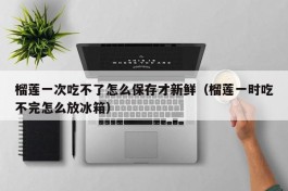 榴莲一次吃不了怎么保存才新鲜（榴莲一时吃不完怎么放冰箱）