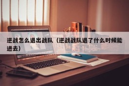 逆战怎么退出战队（逆战战队退了什么时候能进去）