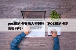 pos机刷卡要输入密码吗（POS机刷卡需要密码吗）