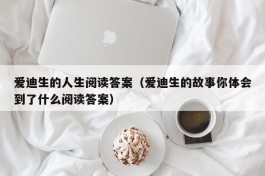 爱迪生的人生阅读答案（爱迪生的故事你体会到了什么阅读答案）