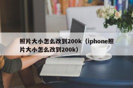 照片大小怎么改到200k（iphone照片大小怎么改到200k）