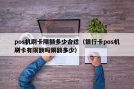 pos机刷卡限额多少合适（银行卡pos机刷卡有限额吗限额多少）