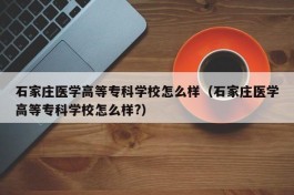 石家庄医学高等专科学校怎么样（石家庄医学高等专科学校怎么样?）