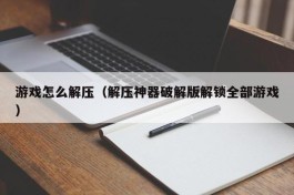 游戏怎么解压（解压神器破解版解锁全部游戏）