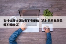 农村信用社贷款看不看征信（农村信用社贷款看不看网贷）