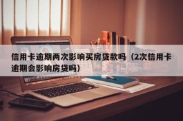 信用卡逾期两次影响买房贷款吗（2次信用卡逾期会影响房贷吗）