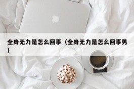 全身无力是怎么回事（全身无力是怎么回事男）