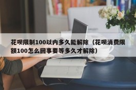 花呗限制100以内多久能解除（花呗消费限额100怎么回事要等多久才解除）