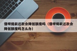 借呗提前还款会降低额度吗（借呗提前还款会降低额度吗怎么办）