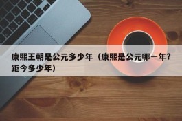 康熙王朝是公元多少年（康熙是公元哪一年?距今多少年）