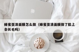 蜂蜜蛋清面膜怎么做（蜂蜜蛋清面膜做了脸上会长毛吗）