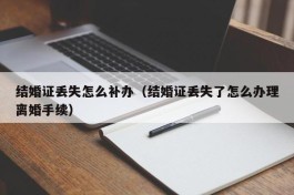 结婚证丢失怎么补办（结婚证丢失了怎么办理离婚手续）