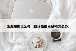 血液粘稠怎么办（血压高血液粘稠怎么办）