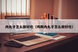 肉丸子怎么做好吃（鸡胸肉丸子怎么做好吃）