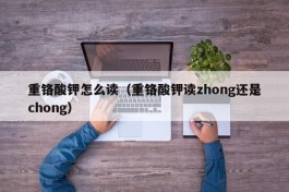 重铬酸钾怎么读（重铬酸钾读zhong还是chong）