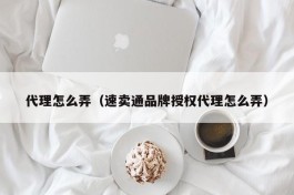 代理怎么弄（速卖通品牌授权代理怎么弄）