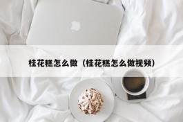 桂花糕怎么做（桂花糕怎么做视频）