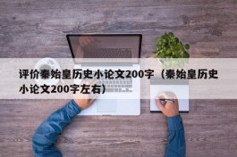 评价秦始皇历史小论文200字（秦始皇历史小论文200字左右）