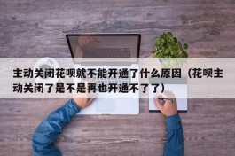 主动关闭花呗就不能开通了什么原因（花呗主动关闭了是不是再也开通不了了）