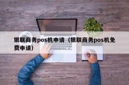 银联商务pos机申请（银联商务pos机免费申请）