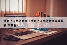 清明上河图怎么画（清明上河图怎么画最简单的,学生版）
