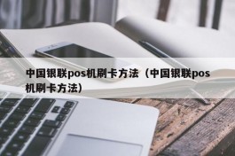 中国银联pos机刷卡方法（中国银联pos机刷卡方法）