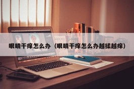 眼睛干痒怎么办（眼睛干痒怎么办越揉越痒）