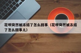 花呗突然被冻结了怎么回事（花呗突然被冻结了怎么回事儿）