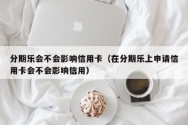 分期乐会不会影响信用卡（在分期乐上申请信用卡会不会影响信用）